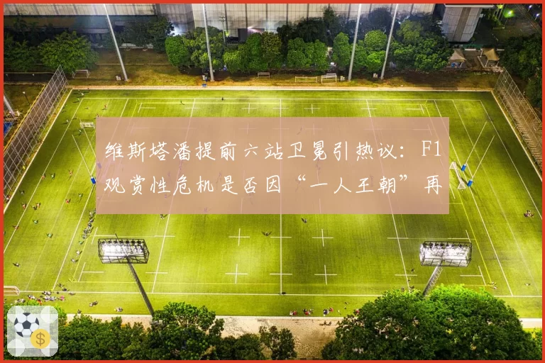 维斯塔潘提前六站卫冕引热议：F1观赏性危机是否因“一人王朝”再现？