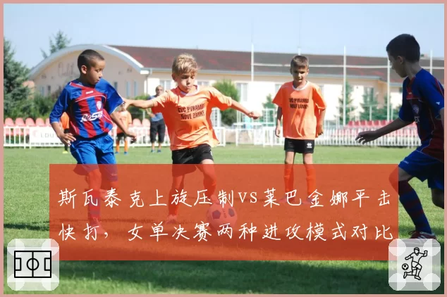 斯瓦泰克上旋压制vs莱巴金娜平击快打,女单决赛两种进攻模式对比