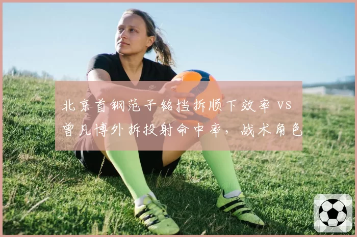 北京首钢范子铭挡拆顺下效率 vs 曾凡博外拆投射命中率，战术角色分化